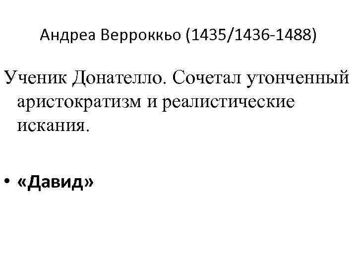 Андреа Верроккьо (1435/1436 -1488) Ученик Донателло. Сочетал утонченный аристократизм и реалистические искания. • «Давид»