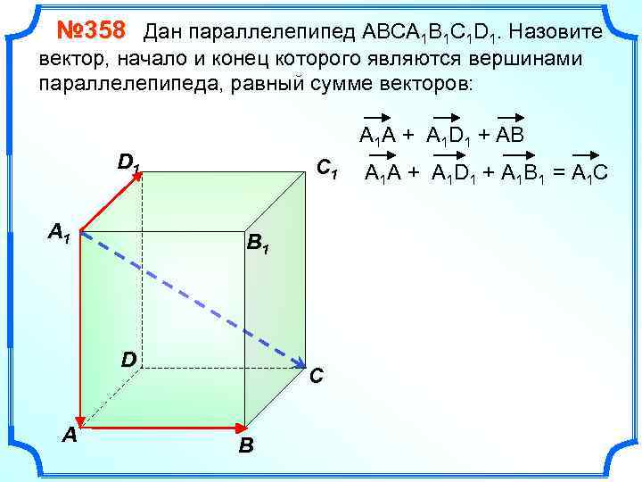 № 358 Дан параллелепипед АВСA 1 B 1 C 1 D 1. Назовите вектор,