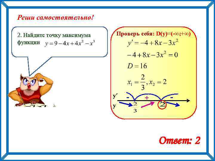 Реши самостоятельно! Проверь себя: D(y)=(-∞; +∞) 2. Найдите точку максимума функции у′ - +