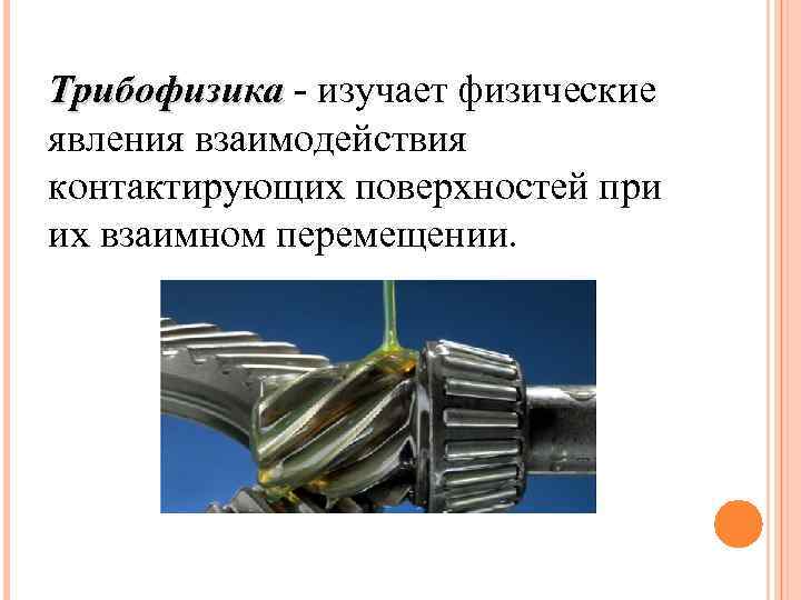 Трибофизика - изучает физические явления взаимодействия контактирующих поверхностей при их взаимном перемещении. 