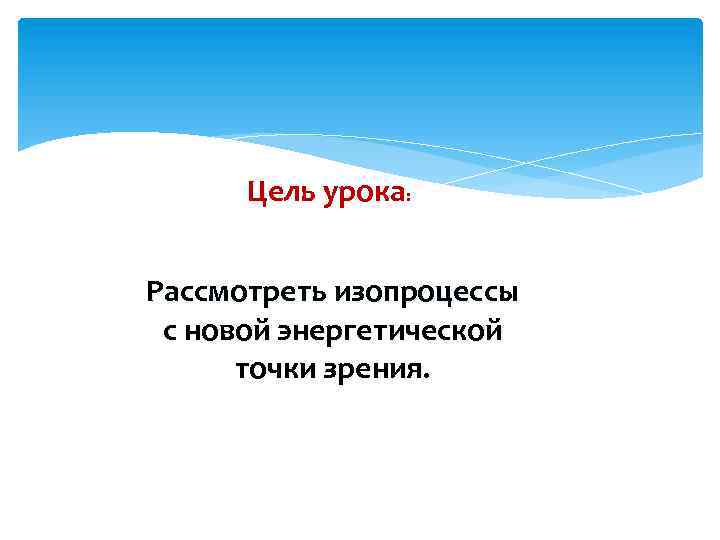 Цель урока: Рассмотреть изопроцессы с новой энергетической точки зрения. 