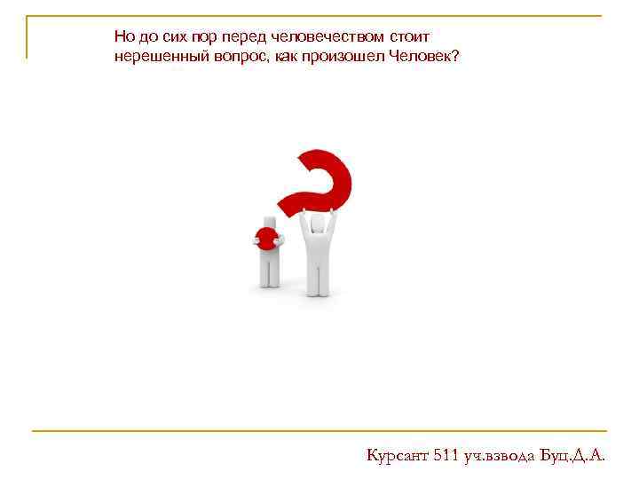 Но до сих пор перед человечеством стоит нерешенный вопрос, как произошел Человек? Курсант 511