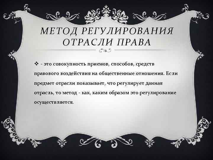 МЕТОД РЕГУЛИРОВАНИЯ ОТРАСЛИ ПРАВА v это совокупность приемов, способов, средств правового воздействия на общественные