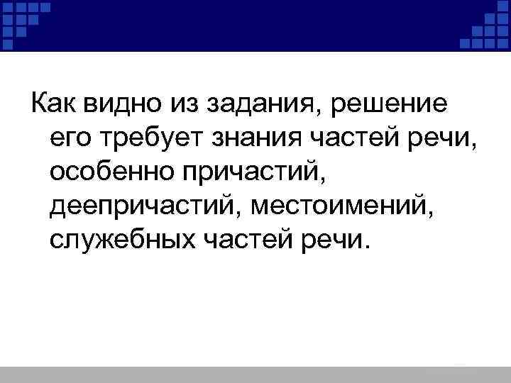 Как видно из задания, решение его требует знания частей речи, особенно причастий, деепричастий, местоимений,