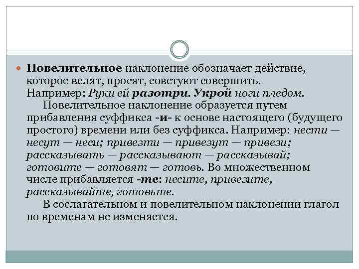  Повелительное наклонение обозначает действие, которое велят, просят, советуют совершить. Например: Руки ей разотри.
