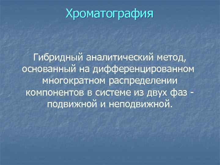 Хроматография Гибридный аналитический метод, основанный на дифференцированном многократном распределении компонентов в системе из двух