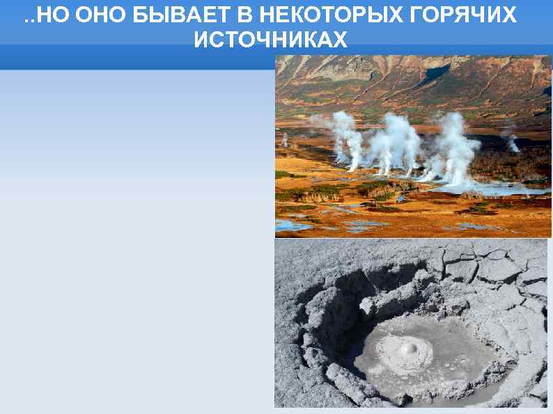 . . НО ОНО БЫВАЕТ В НЕКОТОРЫХ ГОРЯЧИХ ИСТОЧНИКАХ 