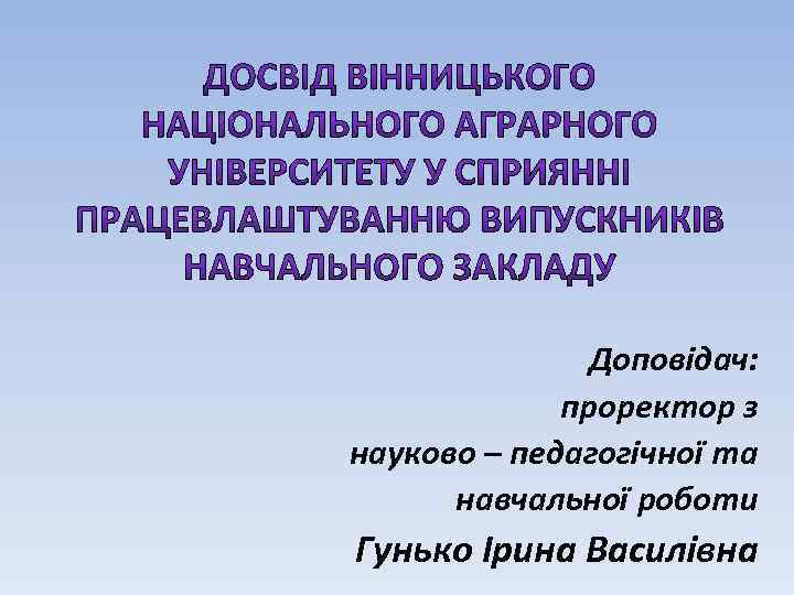 Доповідач: проректор з науково – педагогічної та навчальної роботи Гунько Ірина Василівна 