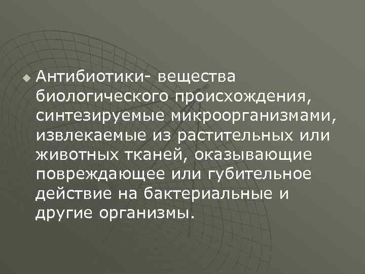 u Антибиотики- вещества биологического происхождения, синтезируемые микроорганизмами, извлекаемые из растительных или животных тканей, оказывающие