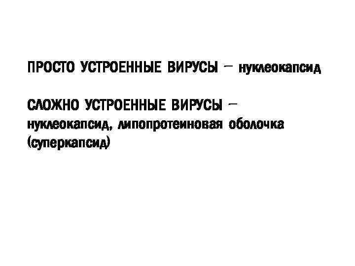 ПРОСТО УСТРОЕННЫЕ ВИРУСЫ – нуклеокапсид СЛОЖНО УСТРОЕННЫЕ ВИРУСЫ – нуклеокапсид, липопротеиновая оболочка (суперкапсид) 