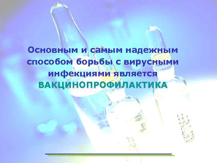 Основным и самым надежным способом борьбы с вирусными инфекциями является ВАКЦИНОПРОФИЛАКТИКА 