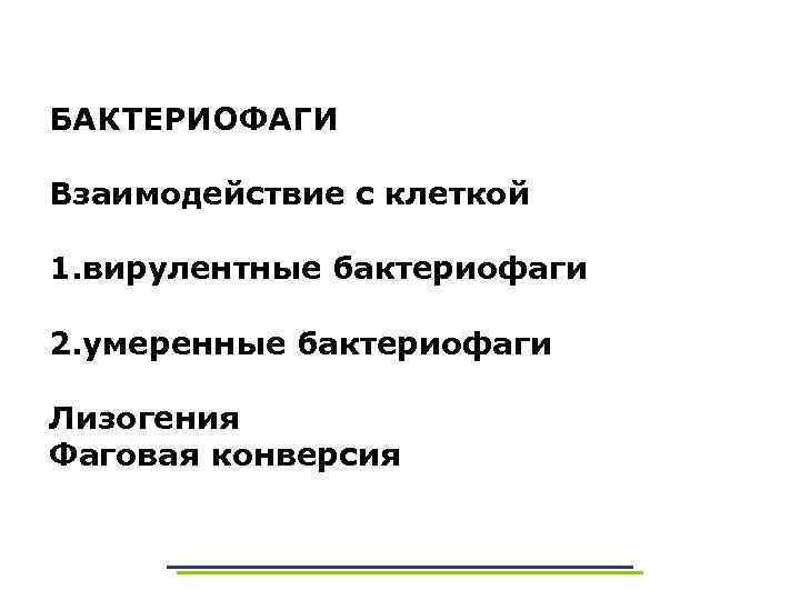 БАКТЕРИОФАГИ Взаимодействие с клеткой 1. вирулентные бактериофаги 2. умеренные бактериофаги Лизогения Фаговая конверсия 