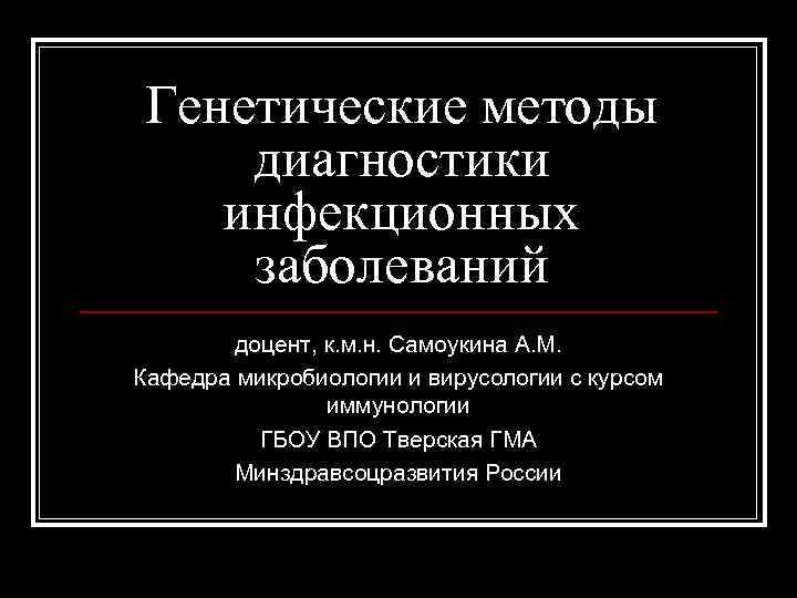 Генетические методы диагностики инфекционных заболеваний доцент, к. м. н. Самоукина А. М. Кафедра микробиологии