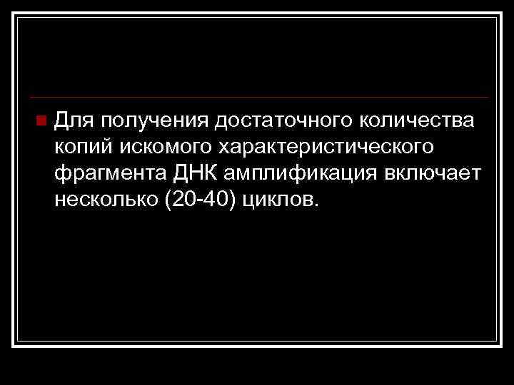 n Для получения достаточного количества копий искомого характеристического фрагмента ДНК амплификация включает несколько (20