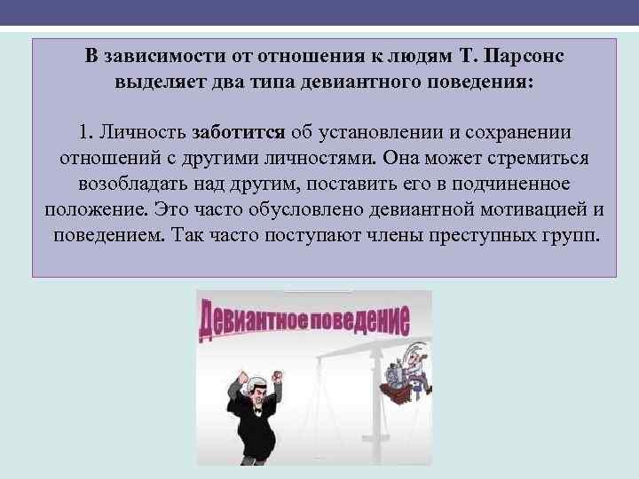 В зависимости от отношения к людям Т. Парсонс выделяет два типа девиантного поведения: 1.