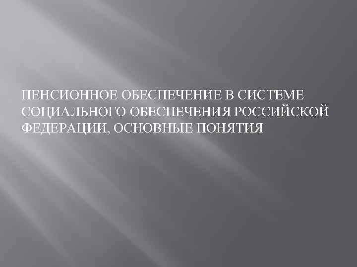 ПЕНСИОННОЕ ОБЕСПЕЧЕНИЕ В СИСТЕМЕ СОЦИАЛЬНОГО ОБЕСПЕЧЕНИЯ РОССИЙСКОЙ ФЕДЕРАЦИИ, ОСНОВНЫЕ ПОНЯТИЯ 