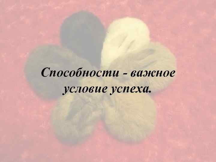 Способности - важное условие успеха. 