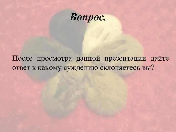 Вопрос. После просмотра данной презентации дайте ответ к какому суждению склоняетесь вы? 