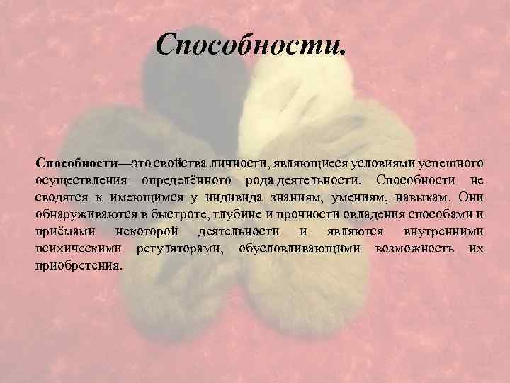 Способности. Способности—это свойства личности, являющиеся условиями успешного осуществления определённого рода деятельности. Способности не сводятся