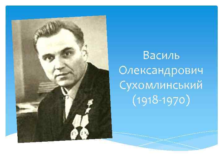 Василь Олександрович Сухомлинський (1918 -1970) 