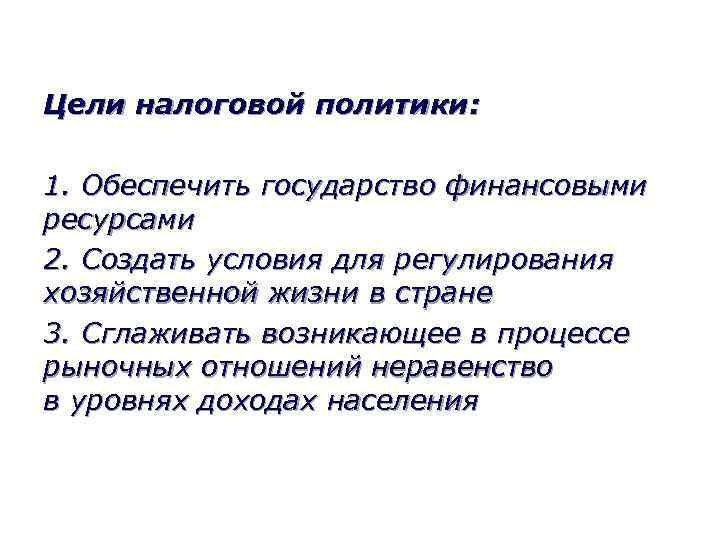 Цели налоговой политики: 1. Обеспечить государство финансовыми ресурсами 2. Создать условия для регулирования хозяйственной