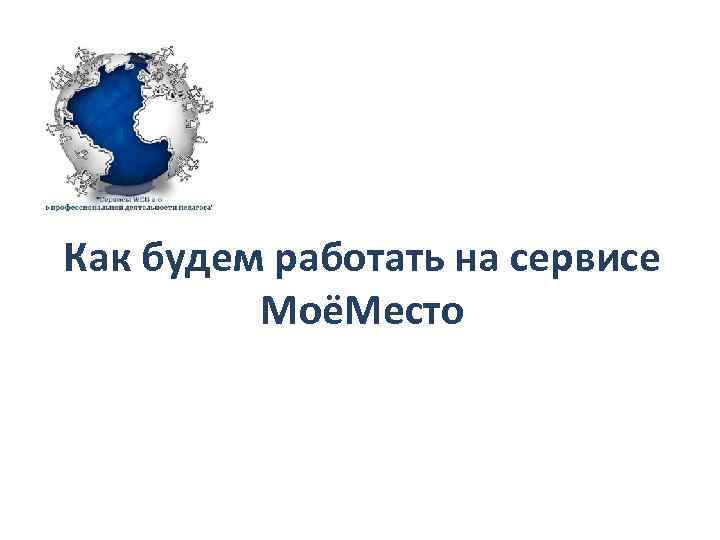 Как будем работать на сервисе МоёМесто 