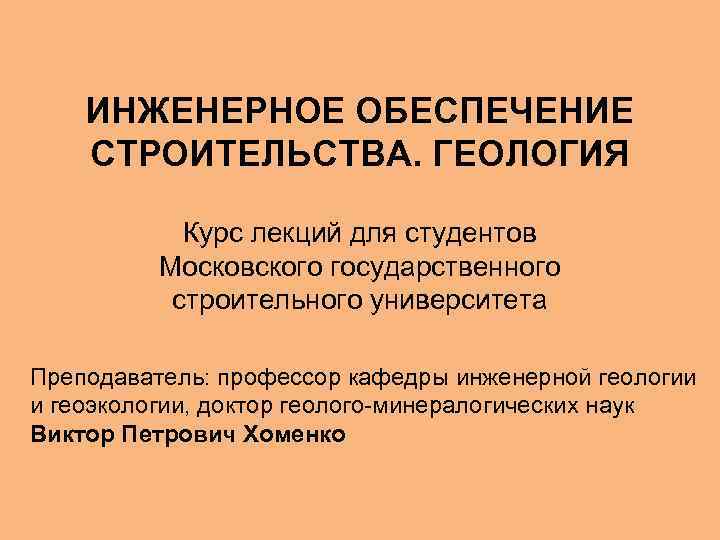 ИНЖЕНЕРНОЕ ОБЕСПЕЧЕНИЕ СТРОИТЕЛЬСТВА. ГЕОЛОГИЯ Курс лекций для студентов Московского государственного строительного университета Преподаватель: профессор