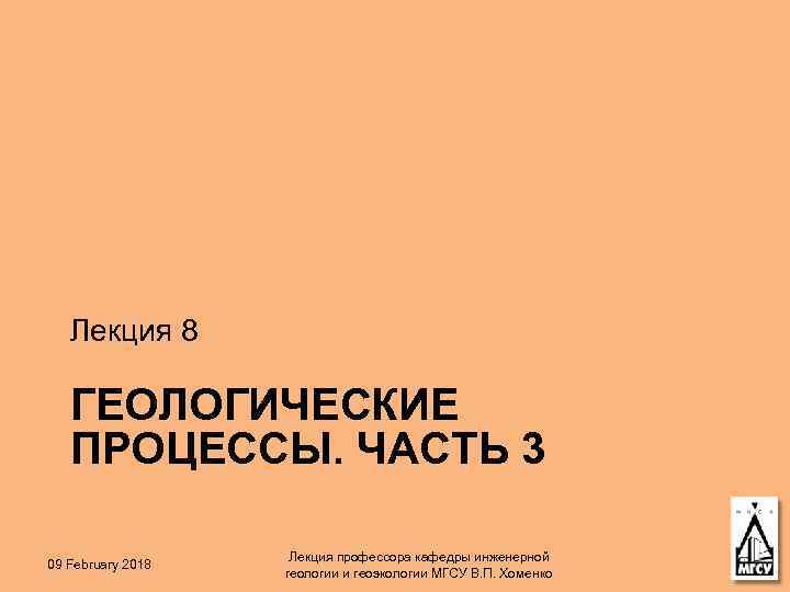 Лекция 8 ГЕОЛОГИЧЕСКИЕ ПРОЦЕССЫ. ЧАСТЬ 3 09 February 2018 Лекция профессора кафедры инженерной геологии