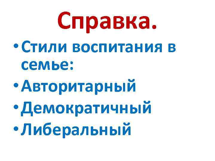 Справка. • Стили воспитания в семье: • Авторитарный • Демократичный • Либеральный 