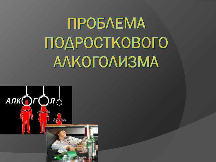 ПРОБЛЕМА ПОДРОСТКОВОГО АЛКОГОЛИЗМА 