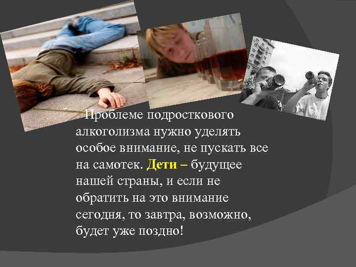 Проблеме подросткового алкоголизма нужно уделять особое внимание, не пускать все на самотек. Дети –
