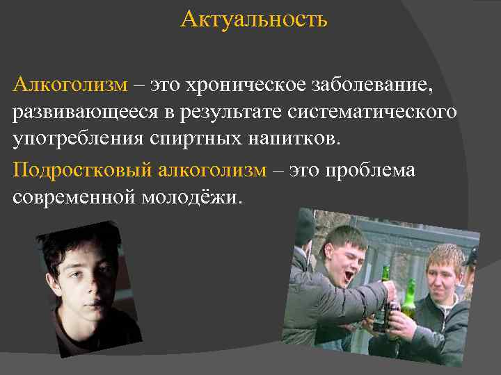 Актуальность Алкоголизм – это хроническое заболевание, развивающееся в результате систематического употребления спиртных напитков. Подростковый