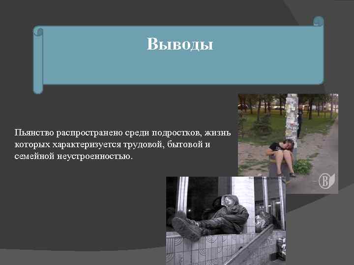 Выводы Пьянство распространено среди подростков, жизнь которых характеризуется трудовой, бытовой и семейной неустроенностью. 
