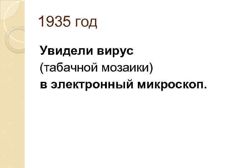 1935 год Увидели вирус (табачной мозаики) в электронный микроскоп. 