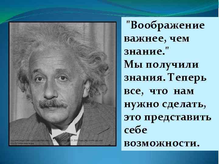 "Воображение важнее, чем знание. " Мы получили знания. Теперь все, что нам нужно сделать,