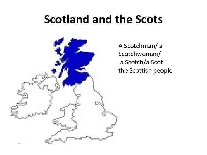 Scotland the Scots A Scotchman/ a Scotchwoman/ a Scotch/a Scot the Scottish people 