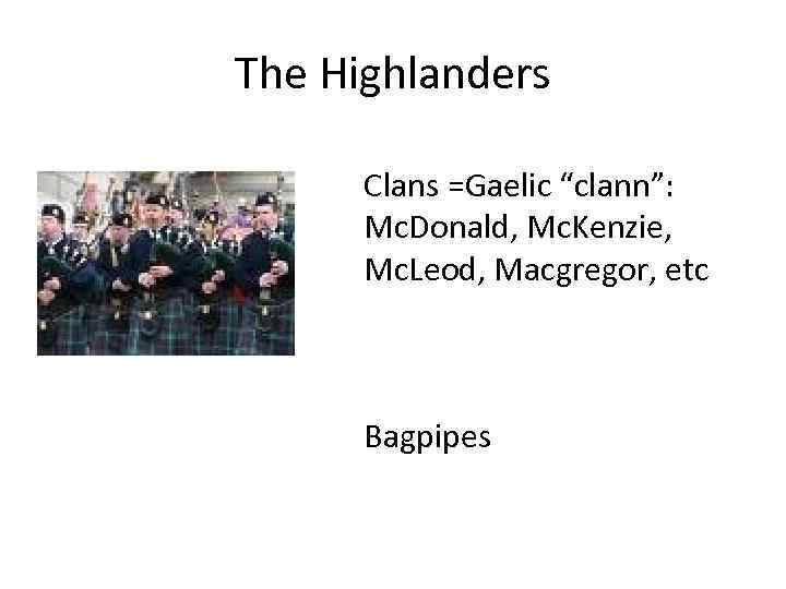 The Highlanders Clans =Gaelic “clann”: Mc. Donald, Mc. Kenzie, Mc. Leod, Macgregor, etc Bagpipes