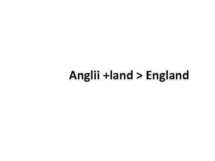 Anglii +land > England 