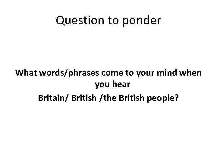 Question to ponder What words/phrases come to your mind when you hear Britain/ British