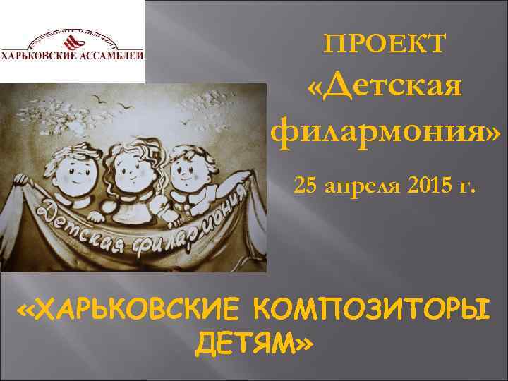 ПРОЕКТ «Детская филармония» 25 апреля 2015 г. «ХАРЬКОВСКИЕ КОМПОЗИТОРЫ ДЕТЯМ» 