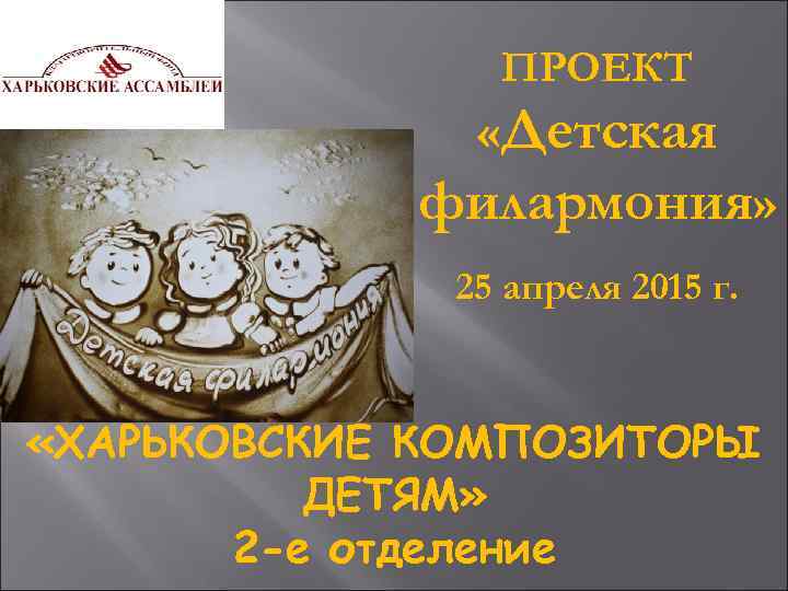 ПРОЕКТ «Детская филармония» 25 апреля 2015 г. «ХАРЬКОВСКИЕ КОМПОЗИТОРЫ ДЕТЯМ» 2 -е отделение 