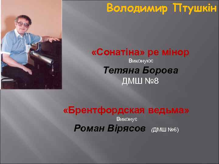 Володимир Птушкін «Сонатіна» ре мінор Виконуює Тетяна Борова ДМШ № 8 «Брентфордская ведьма» Виконує