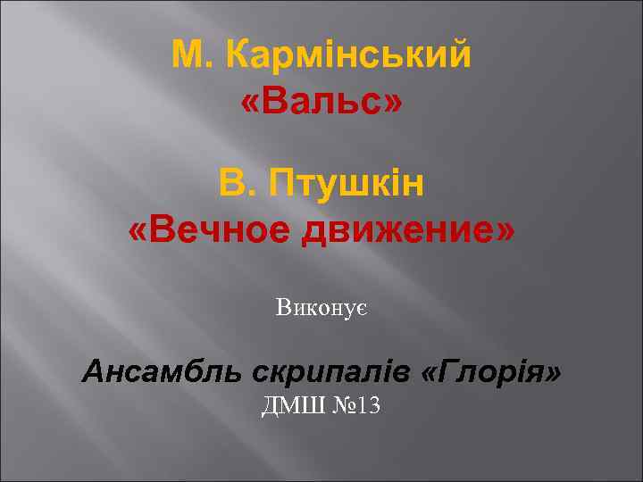 М. Кармінський «Вальс» В. Птушкін «Вечное движение» Виконує Ансамбль скрипалів «Глорія» ДМШ № 13