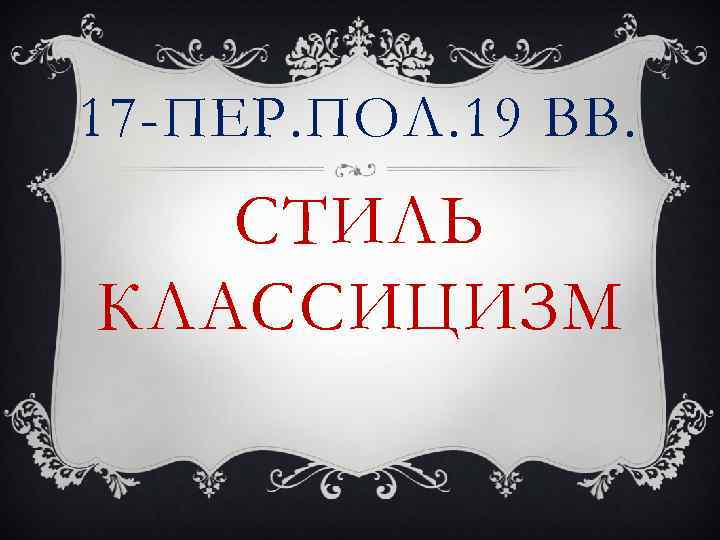 17 -ПЕР. ПОЛ. 19 ВВ. СТИЛЬ КЛАССИЦИЗМ 