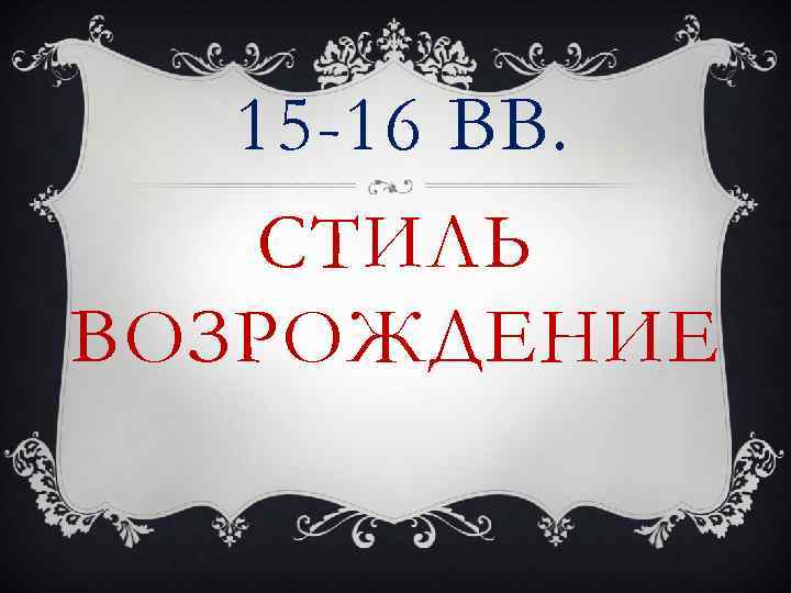 15 -16 ВВ. СТИЛЬ ВОЗРОЖДЕНИЕ 