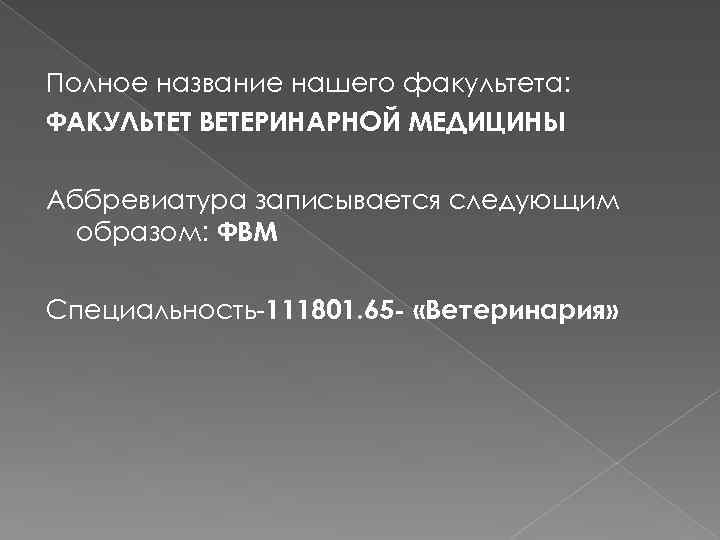 Полное название нашего факультета: ФАКУЛЬТЕТ ВЕТЕРИНАРНОЙ МЕДИЦИНЫ Аббревиатура записывается следующим образом: ФВМ Специальность-111801. 65