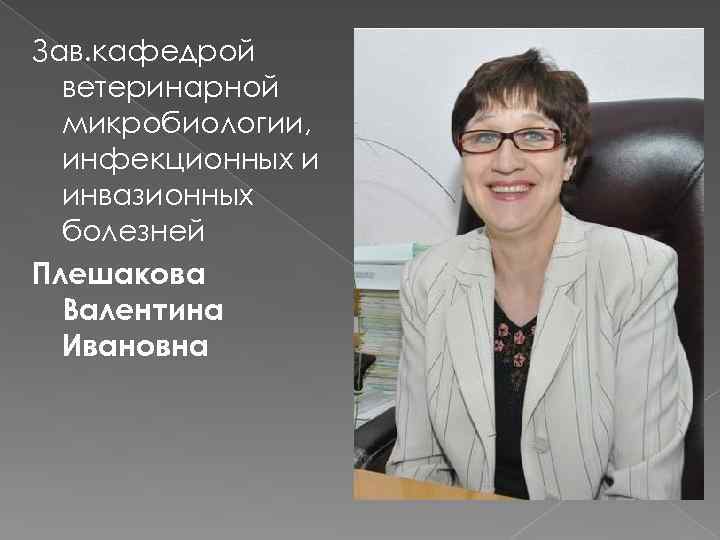 Зав. кафедрой ветеринарной микробиологии, инфекционных и инвазионных болезней Плешакова Валентина Ивановна 