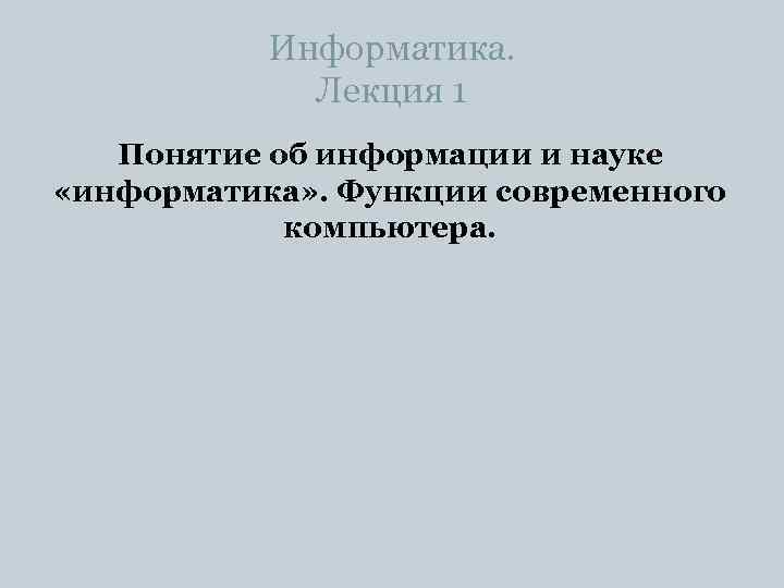 Информатика. Лекция 1 Понятие об информации и науке «информатика» . Функции современного компьютера. 