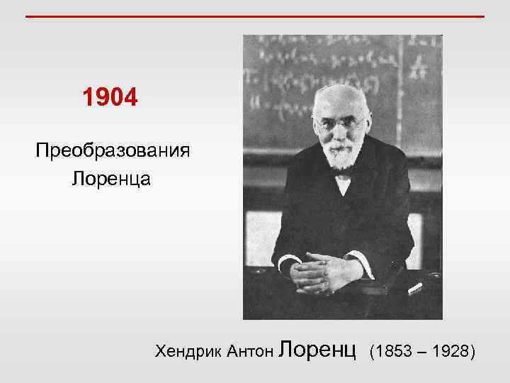  1904 Преобразования Лоренца Хендрик Антон Лоренц (1853 – 1928) 