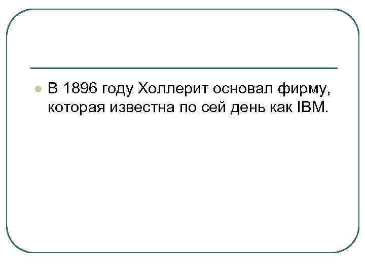 l В 1896 году Холлерит основал фирму, которая известна по сей день как IBM.